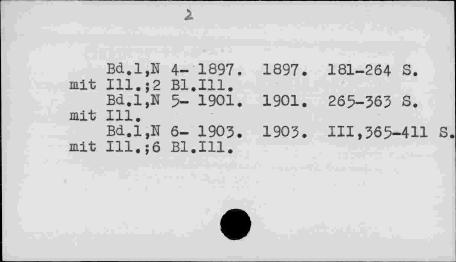 ﻿	Bd.l,N 4- 1897.	1897.	181-264 S.
mit	Ill.;2 B1.I11.		
mit	Bd.l,N 5- 1901. Ill.	1901.	265-365 S.
mit	Bd.l.N 6- 1905. Ill.;6 B1.I11.	1905.	111,565-411 S